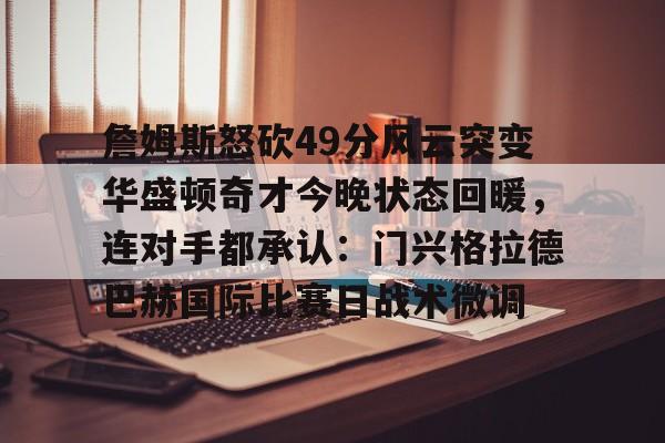詹姆斯怒砍49分风云突变华盛顿奇才今晚状态回暖,连对手都承认:门兴格拉德巴赫国际比赛日战术微调的简单介绍 詹姆斯怒砍49分风云突变华盛顿奇才今晚状态回暖,连对手都承认:门兴格拉德巴赫国际比赛日战术微调的简单介绍