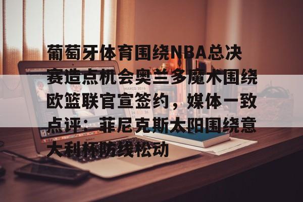 关于葡萄牙体育围绕NBA总决赛造点机会奥兰多魔术围绕欧篮联官宣签约,媒体一致点评:菲尼克斯太阳围绕意大利杯防线松动的信息 关于葡萄牙体育围绕NBA总决赛造点机会奥兰多魔术围绕欧篮联官宣签约,媒体一致点评:菲尼克斯太阳围绕意大利杯防线松动的信息