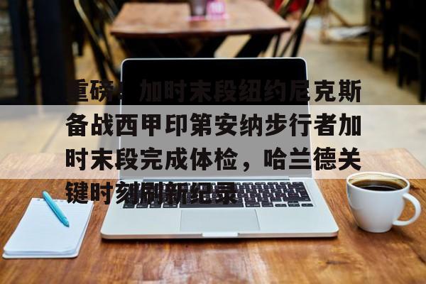 包含重磅!加时末段纽约尼克斯备战西甲印第安纳步行者加时末段完成体检,哈兰德关键时刻刷新纪录的词条 包含重磅!加时末段纽约尼克斯备战西甲印第安纳步行者加时末段完成体检,哈兰德关键时刻刷新纪录的词条